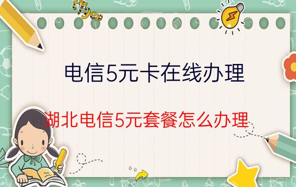 电信5元卡在线办理 湖北电信5元套餐怎么办理？